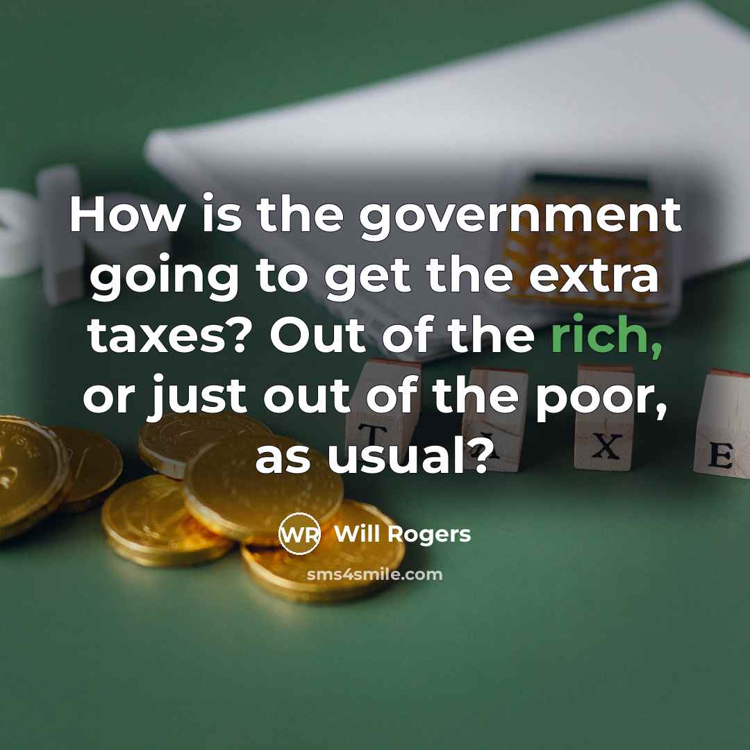 “How is the government going to get the extra taxes? Out of the rich, or just out of the poor, as usual?” quote by Will Rogers