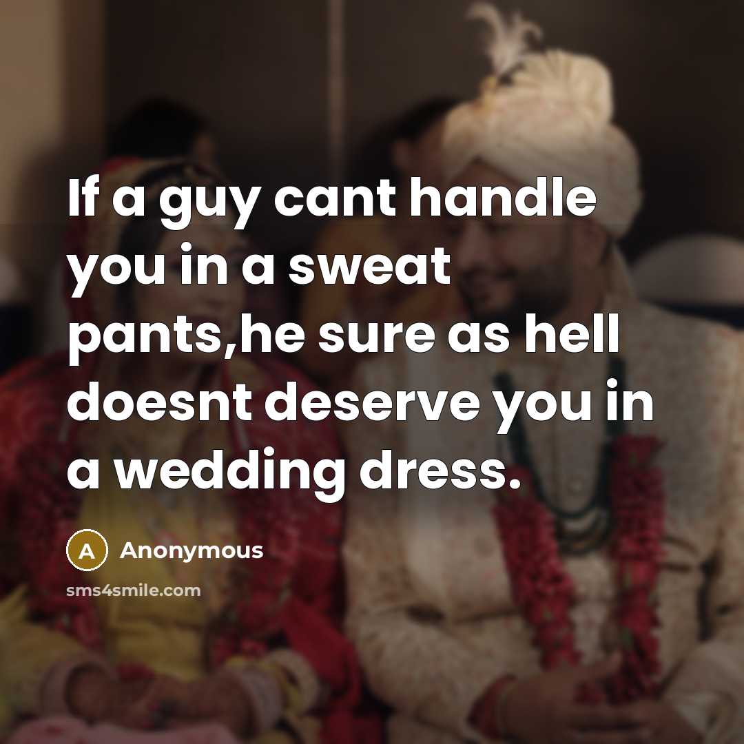 “If a guy cant handle you in a sweat pants,he sure as hell doesnt deserve you in a wedding dress.” quote by Anonymous