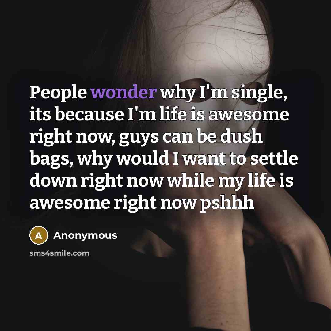 “People wonder why I'm single, its because I'm life is awesome right now, guys can be dush bags, why would I want to settle down right now while my life is awesome right now pshhh” quote by Anonymous
