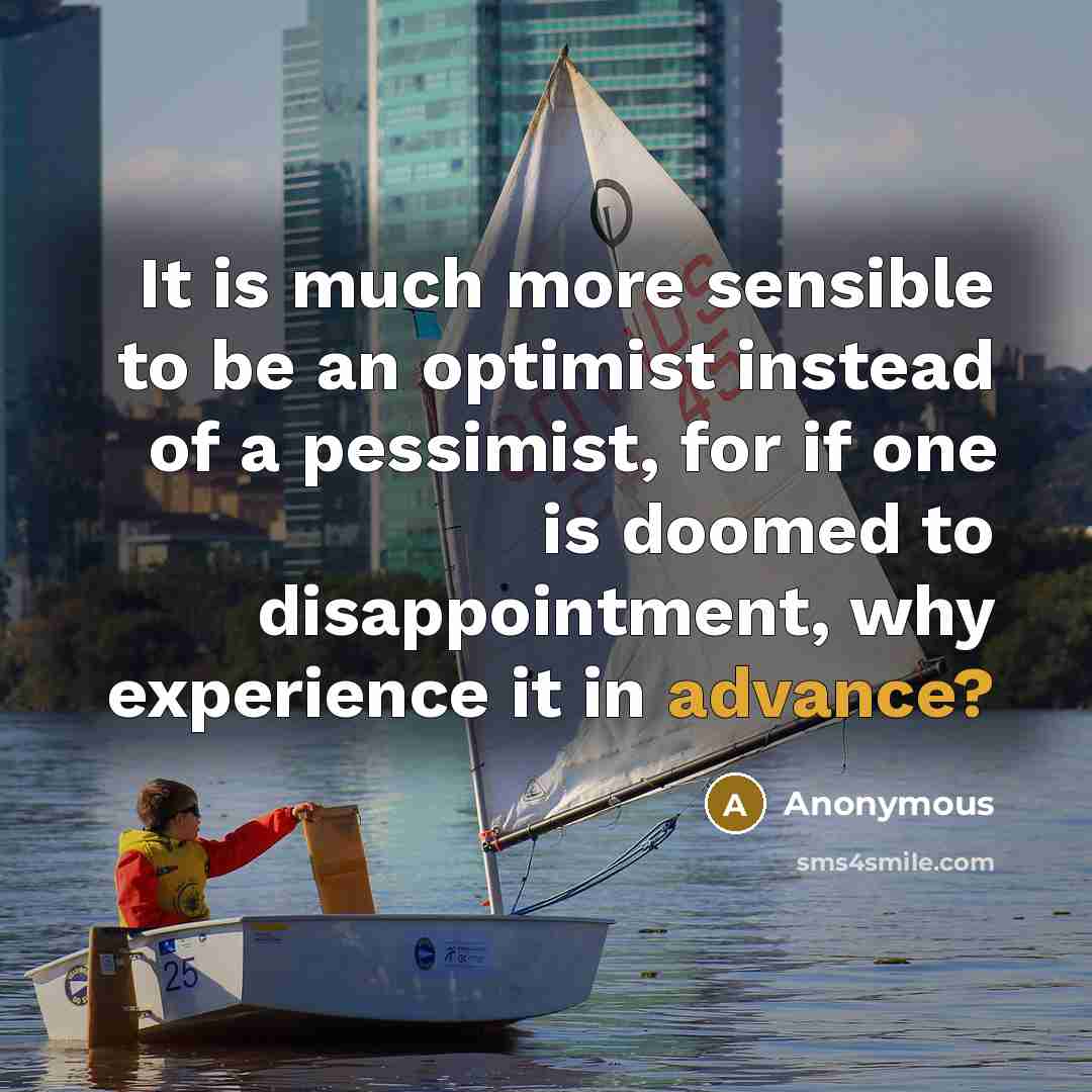 “It is much more sensible to be an optimist instead of a pessimist, for if one is doomed to disappointment, why experience it in advance?” quote by Anonymous