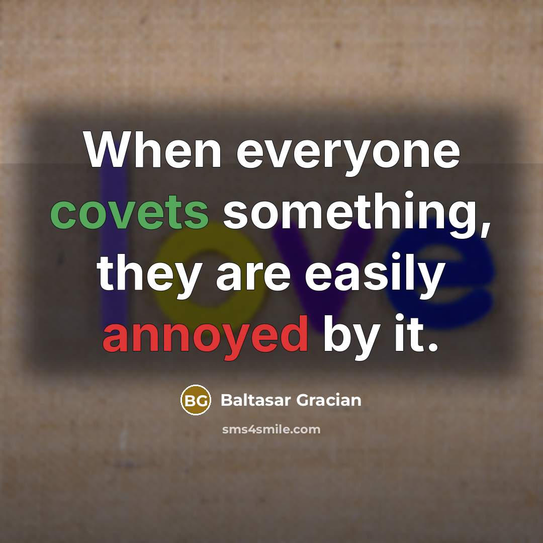 “When everyone covets something, they are easily annoyed by it.” quote by Baltasar Gracian