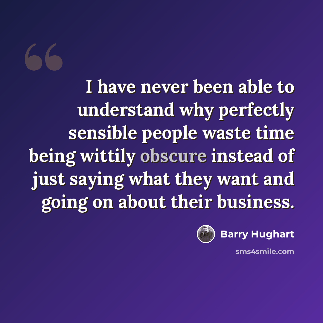 “I have never been able to understand why perfectly sensible people waste time being wittily obscure instead of just saying what they want and going on about their business.” quote by Barry Hughart
