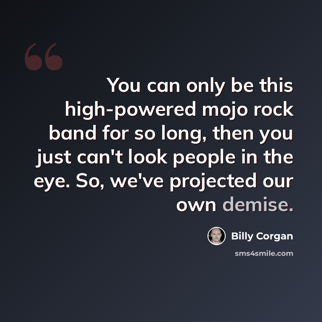“You can only be this high-powered mojo rock band for so long, then you just can't look people in the eye. So, we've projected our own demise.” quote by Billy Corgan