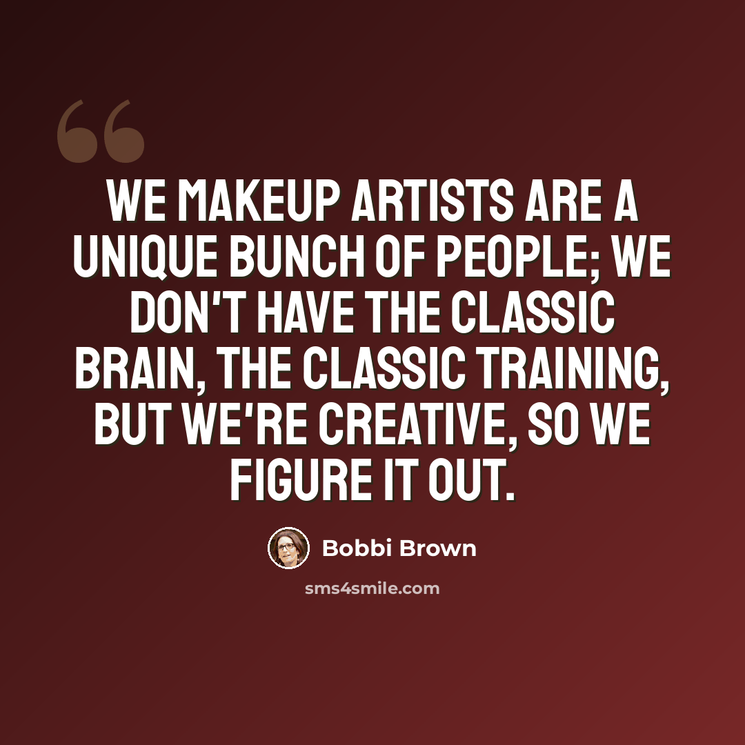 “We makeup artists are a unique bunch of people; we don't have the classic brain, the classic training, but we're creative, so we figure it out.” quote by Bobbi Brown