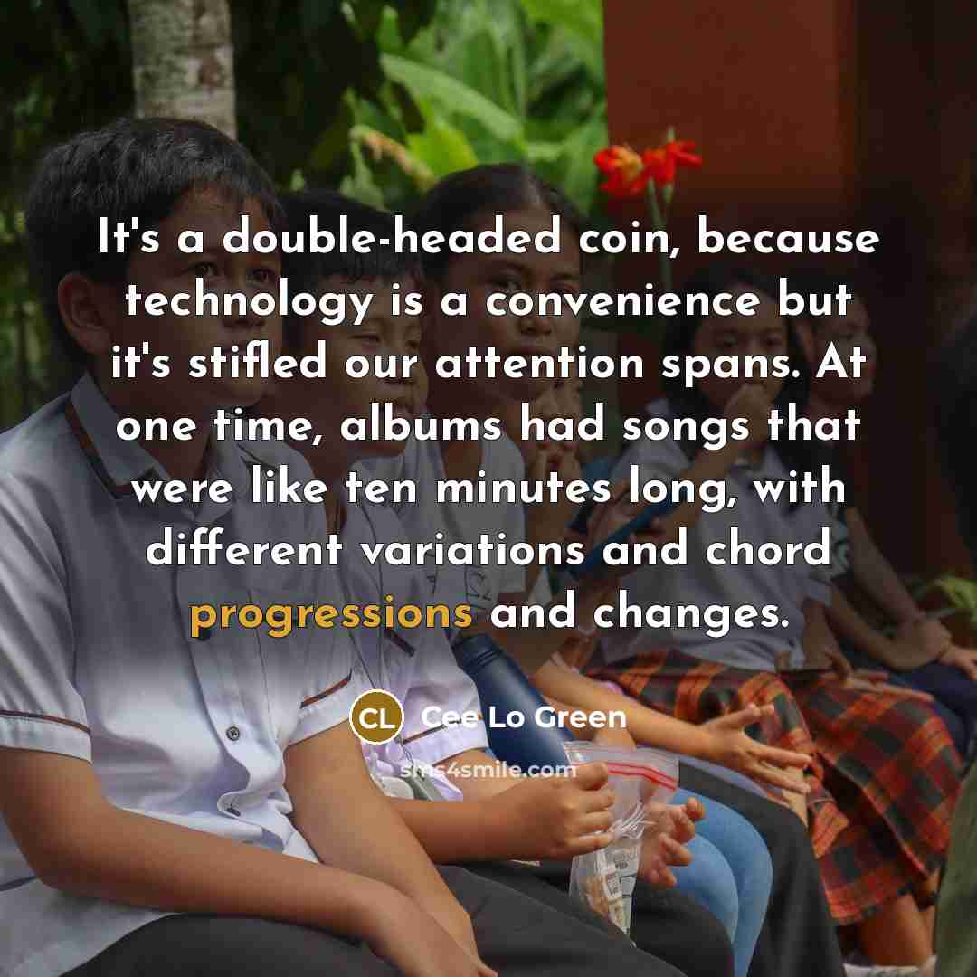 “It's a double-headed coin, because technology is a convenience but it's stifled our attention spans. At one time, albums had songs that were like ten minutes long, with different variations and chord progressions and changes.” quote by Cee Lo Green