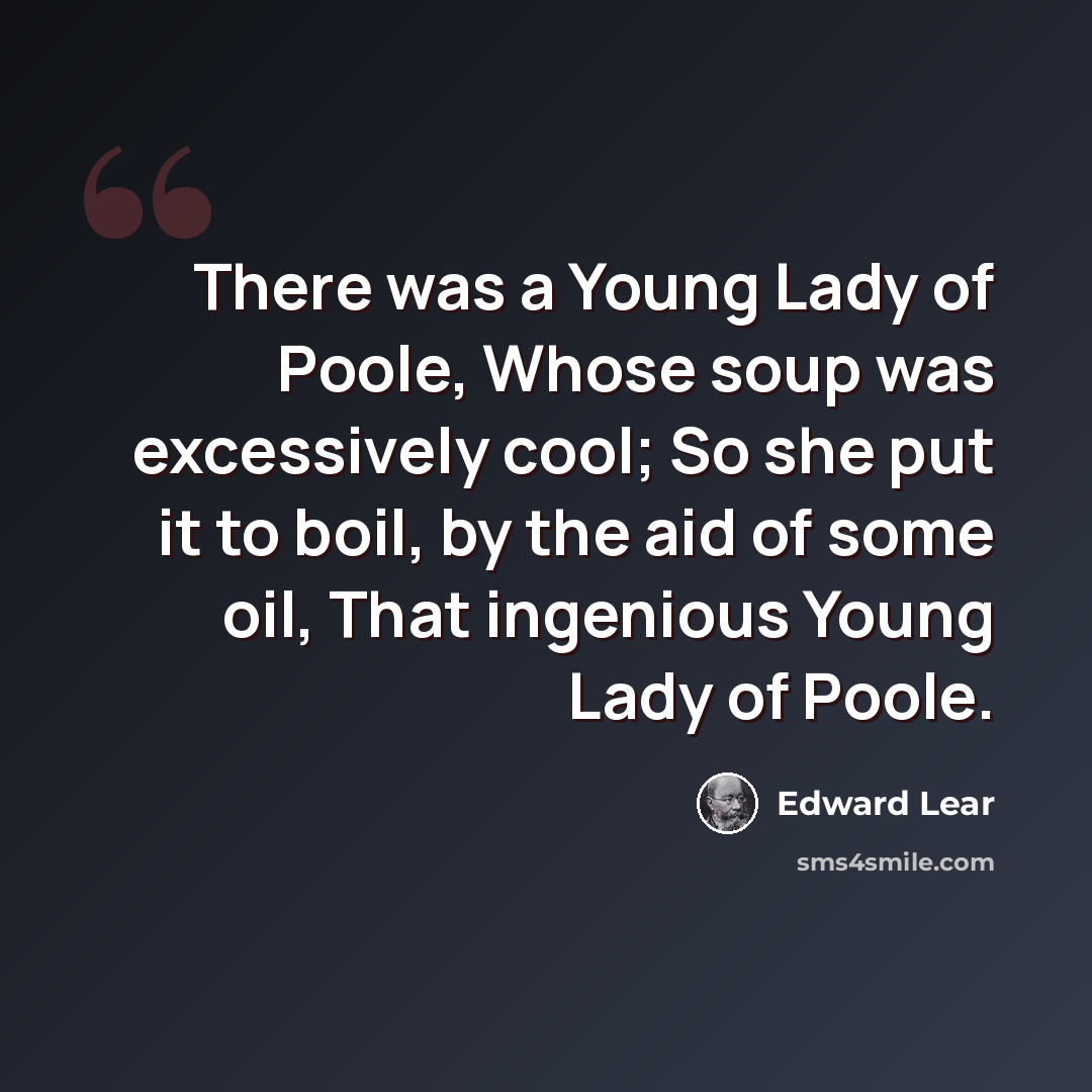 “There was a Young Lady of Poole, Whose soup was excessively cool; So she put it to boil, by the aid of some oil, That ingenious Young Lady of Poole.” quote by Edward Lear