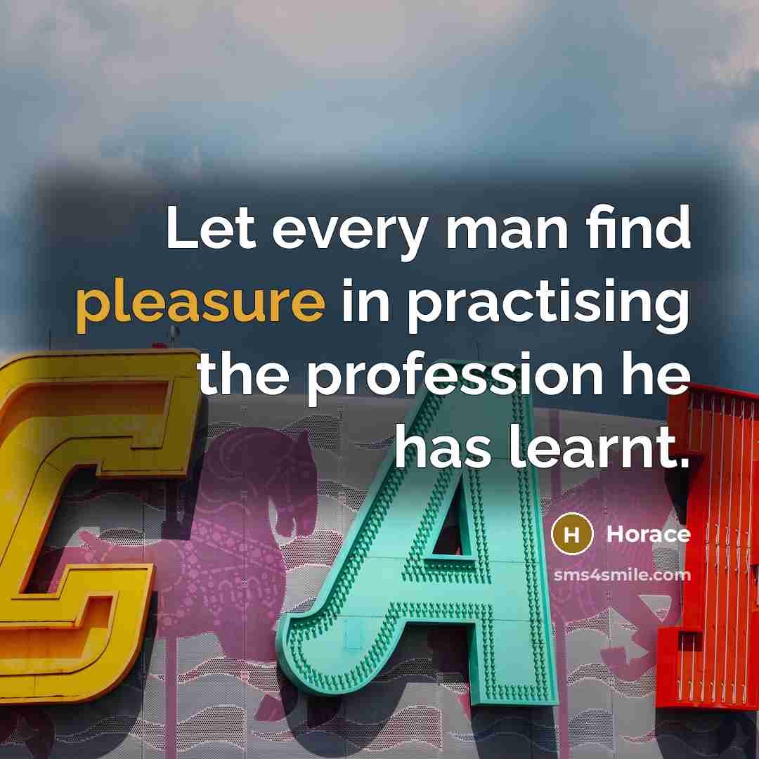 “Let every man find pleasure in practising the profession he has learnt.” quote by Horace