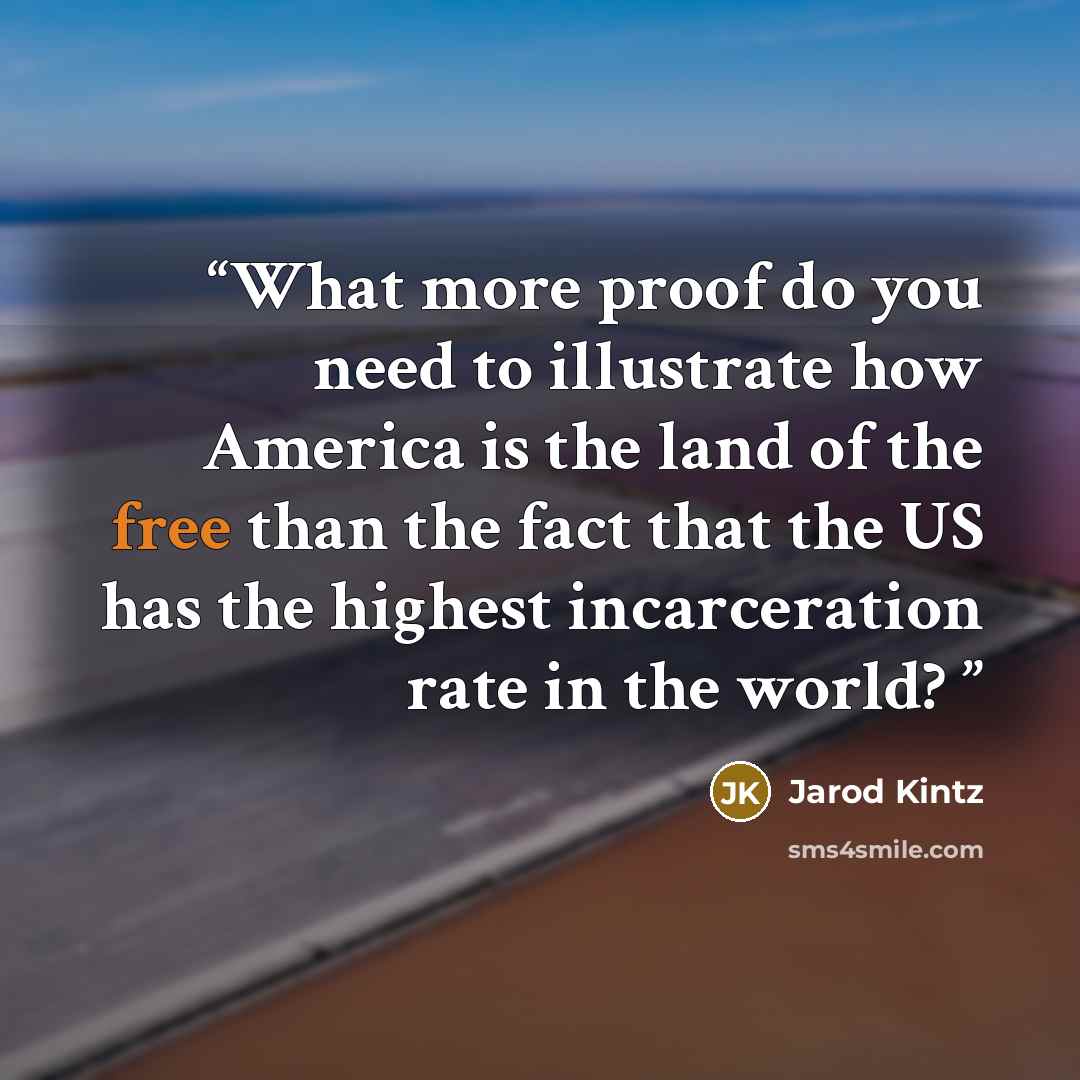 “What more proof do you need to illustrate how America is the land of the free than the fact that the US has the highest incarceration rate in the world?” quote by Jarod Kintz