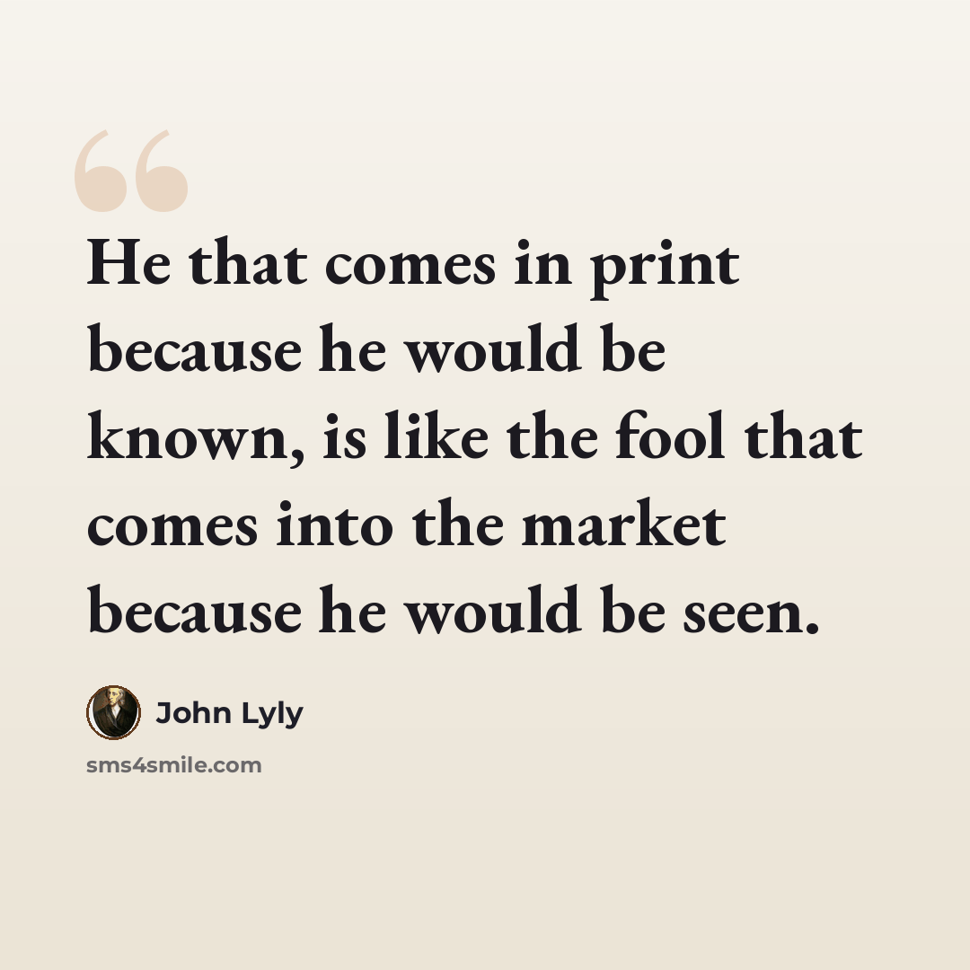 “He that comes in print because he would be known, is like the fool that comes into the market because he would be seen.” quote by John Lyly
