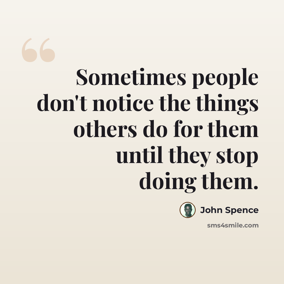 “Sometimes people don't notice the things others do for them until they stop doing them.” quote by John Spence