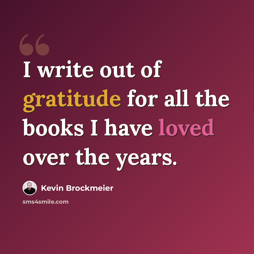 “I write out of gratitude for all the books I have loved over the years.” quote by Kevin Brockmeier