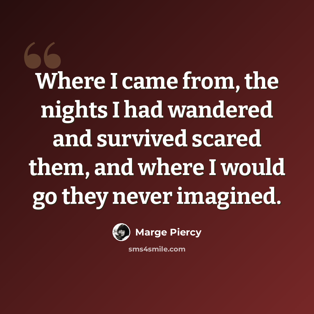 “Where I came from, the nights I had wandered and survived scared them, and where I would go they never imagined.” quote by Marge Piercy