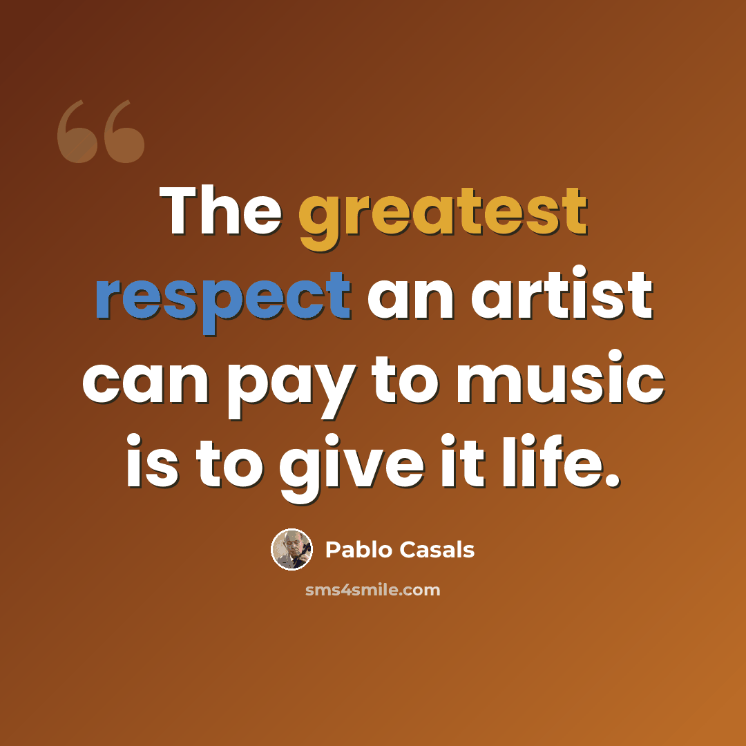 “The greatest respect an artist can pay to music is to give it life.” quote by Pablo Casals