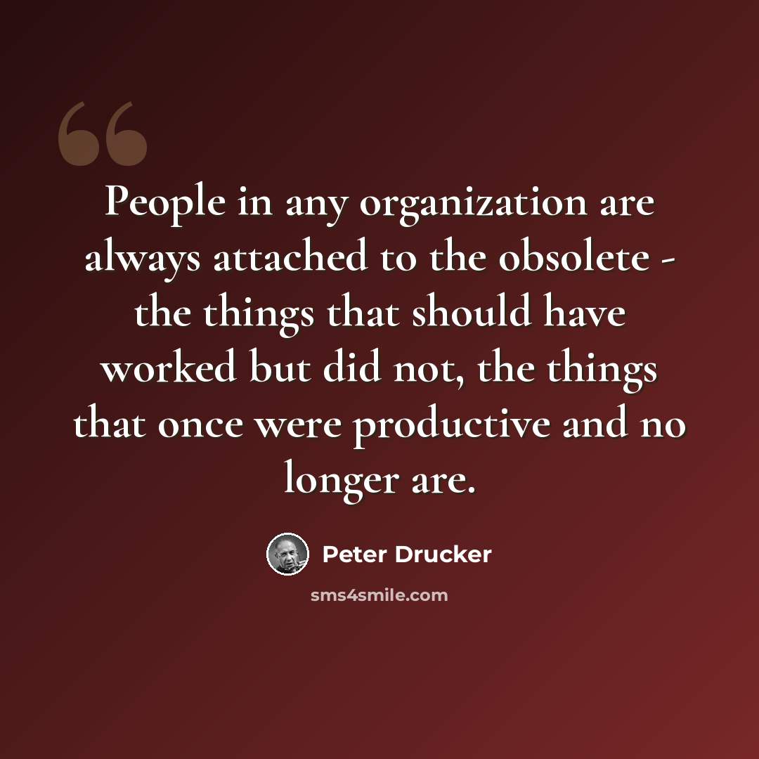 “People in any organization are always attached to the obsolete - the things that should have worked but did not, the things that once were productive and no longer are.” quote by Peter Drucker