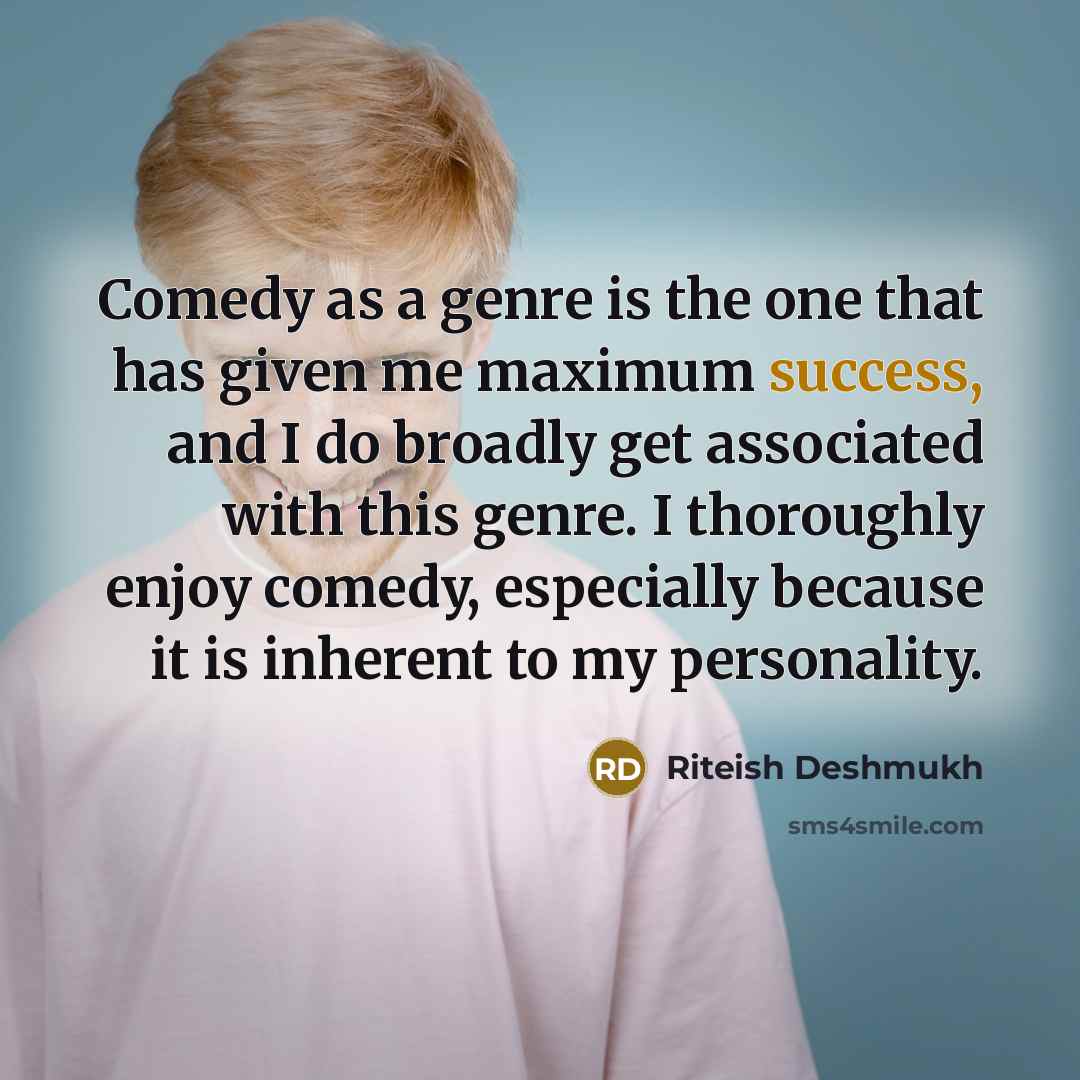 “Comedy as a genre is the one that has given me maximum success, and I do broadly get associated with this genre. I thoroughly enjoy comedy, especially because it is inherent to my personality.” quote by Riteish Deshmukh