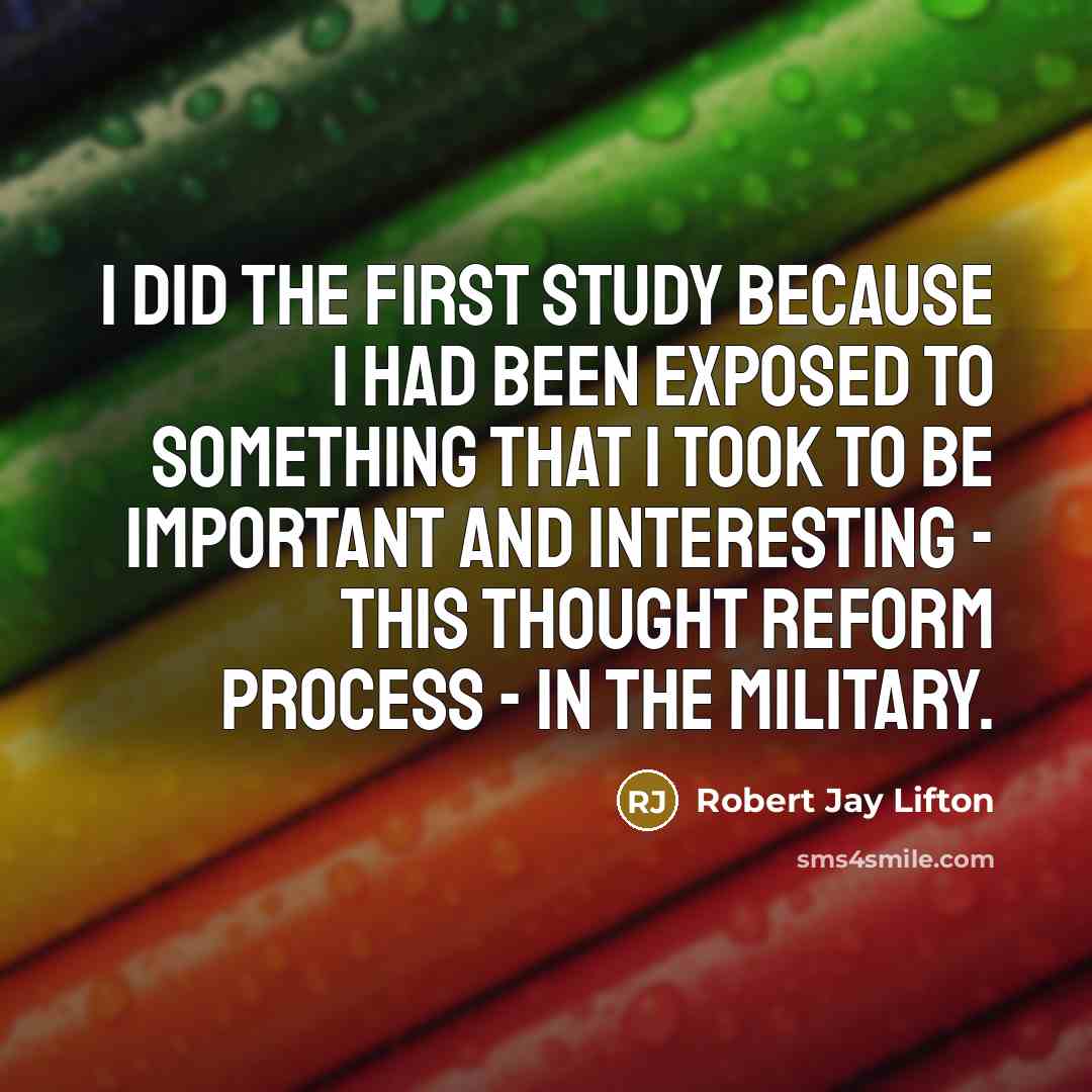 “I did the first study because I had been exposed to something that I took to be important and interesting - this thought reform process - in the military.” quote by Robert Jay Lifton