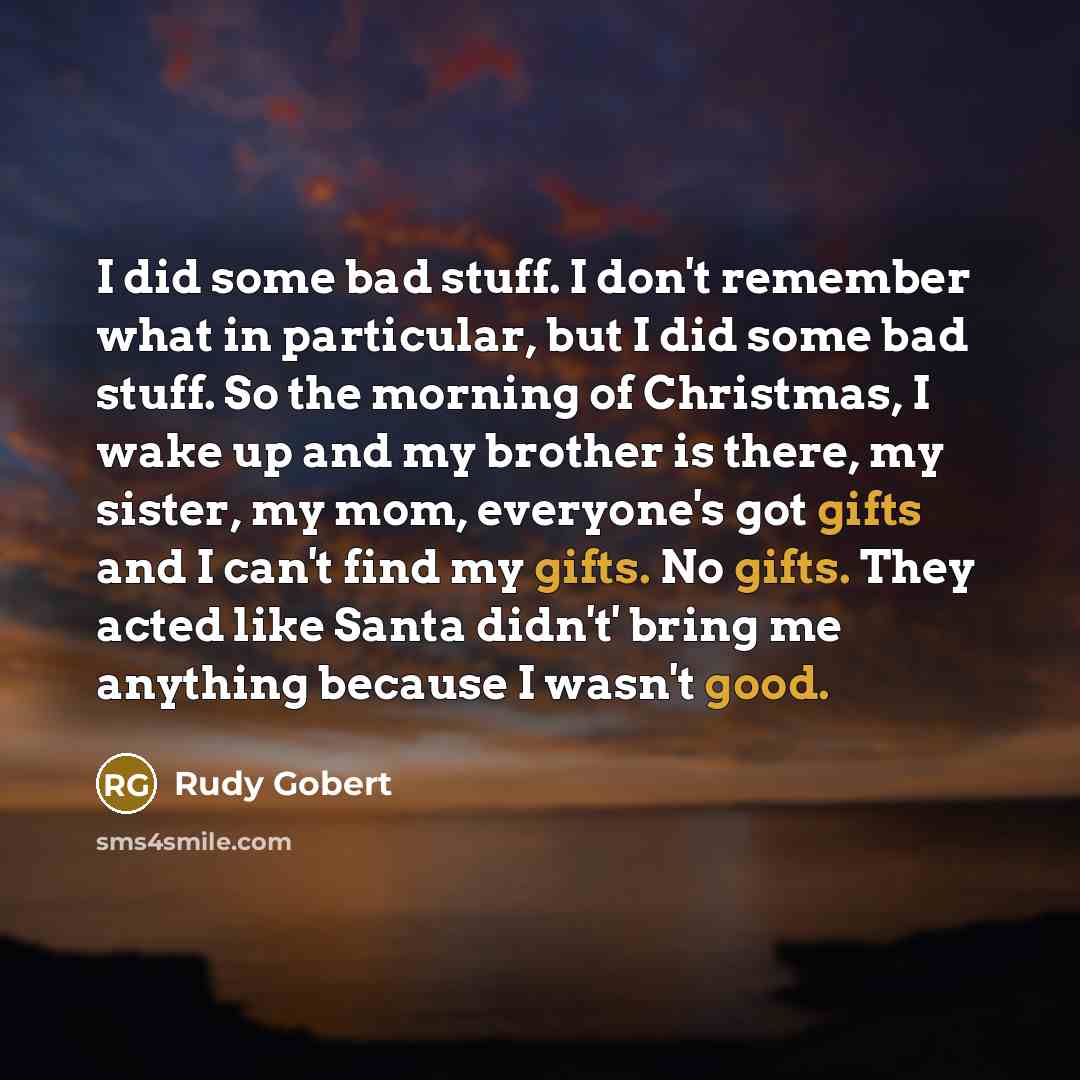 “I did some bad stuff. I don't remember what in particular, but I did some bad stuff. So the morning of Christmas, I wake up and my brother is there, my sister, my mom, everyone's got gifts and I can't find my gifts. No gifts. They acted like Santa didn't' bring me anything because I wasn't good.” quote by Rudy Gobert