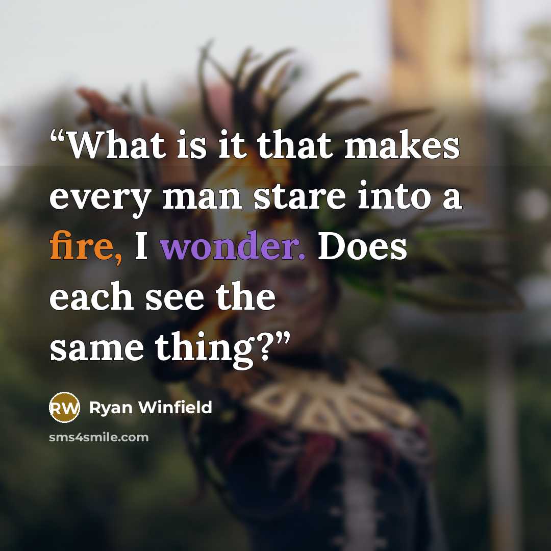 “What is it that makes every man stare into a fire, I wonder. Does each see the same thing?” quote by Ryan Winfield
