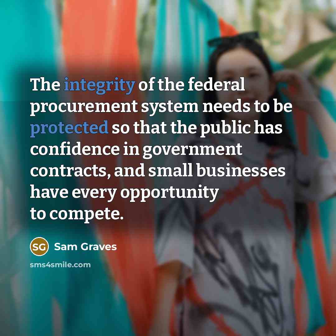 “The integrity of the federal procurement system needs to be protected so that the public has confidence in government contracts, and small businesses have every opportunity to compete.” quote by Sam Graves