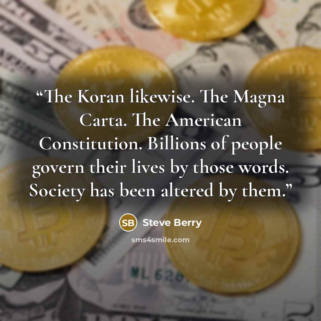 “The Koran likewise. The Magna Carta. The American Constitution. Billions of people govern their lives by those words. Society has been altered by them.” quote by Steve Berry
