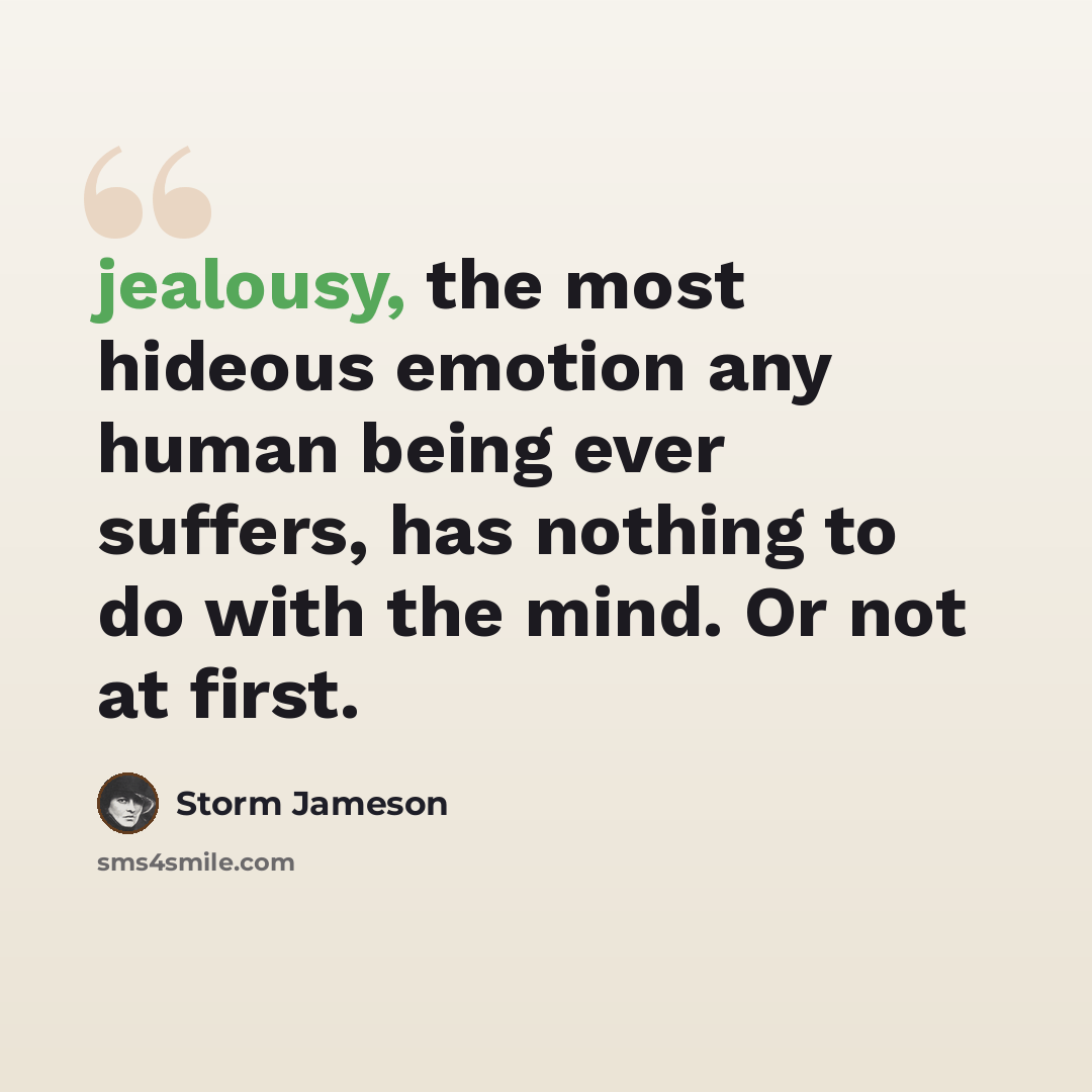 “jealousy, the most hideous emotion any human being ever suffers, has nothing to do with the mind. Or not at first.” quote by Storm Jameson