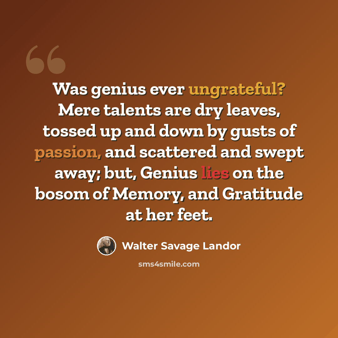 “Was genius ever ungrateful? Mere talents are dry leaves, tossed up and down by gusts of passion, and scattered and swept away; but, Genius lies on the bosom of Memory, and Gratitude at her feet.” quote by Walter Savage Landor