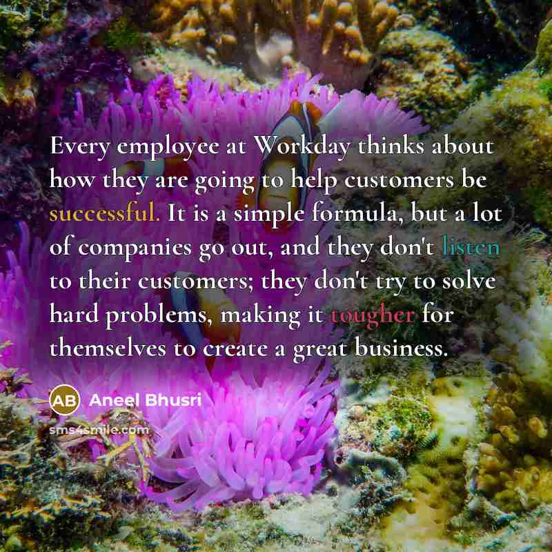 “Every employee at Workday thinks about how they are going to help customers be successful. It is a simple formula, but a lot of companies go out, and they don't listen to their customers; they don't try to solve hard problems, making it tougher for themselves to create a great business.” quote by Aneel Bhusri