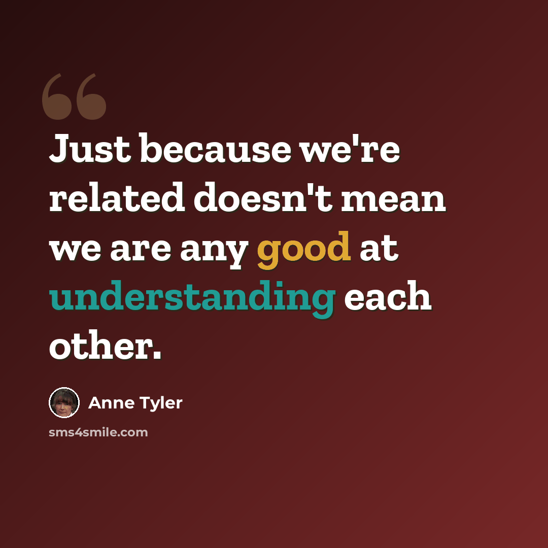“Just because we're related doesn't mean we are any good at understanding each other.” quote by Anne Tyler