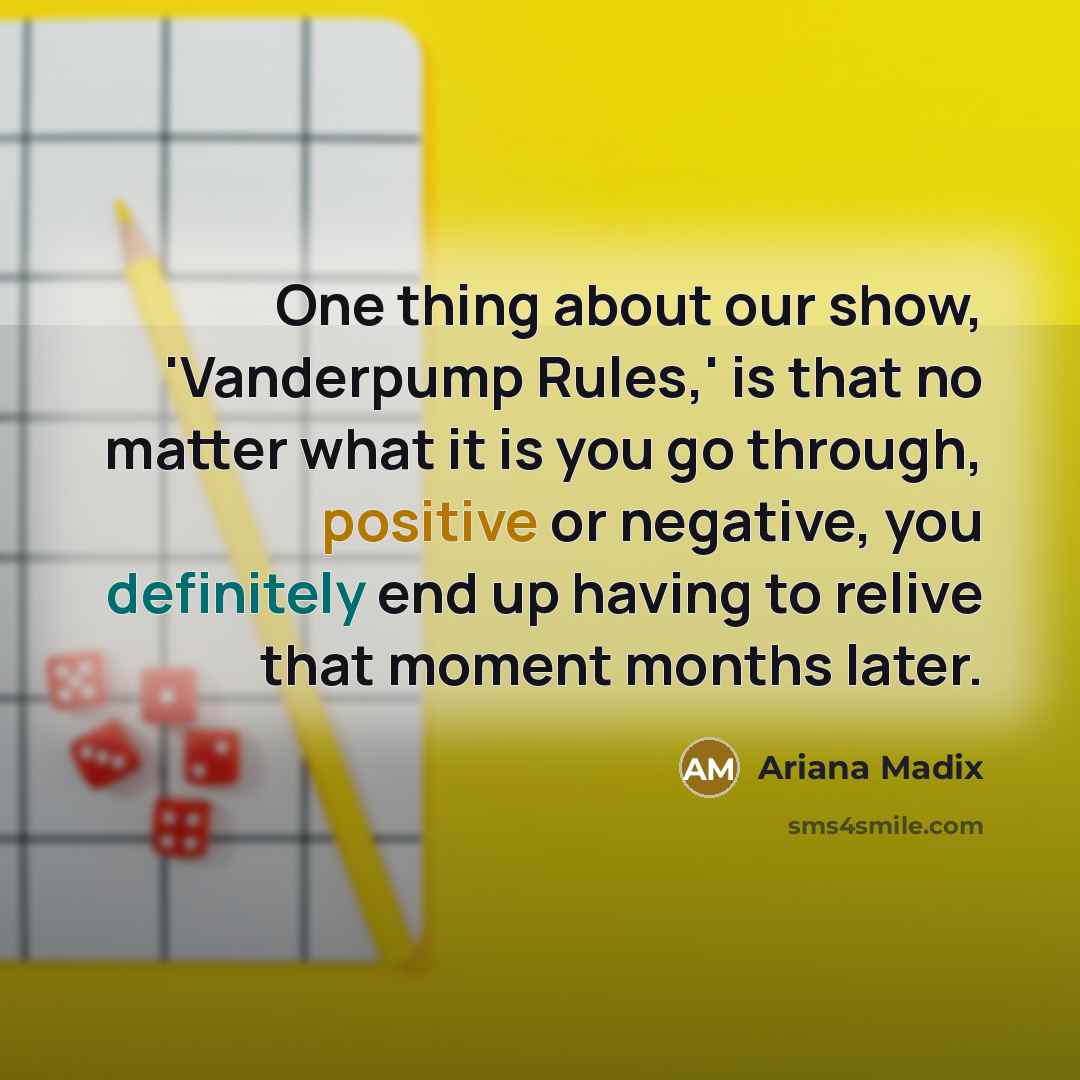 “One thing about our show, 'Vanderpump Rules,' is that no matter what it is you go through, positive or negative, you definitely end up having to relive that moment months later.” quote by Ariana Madix