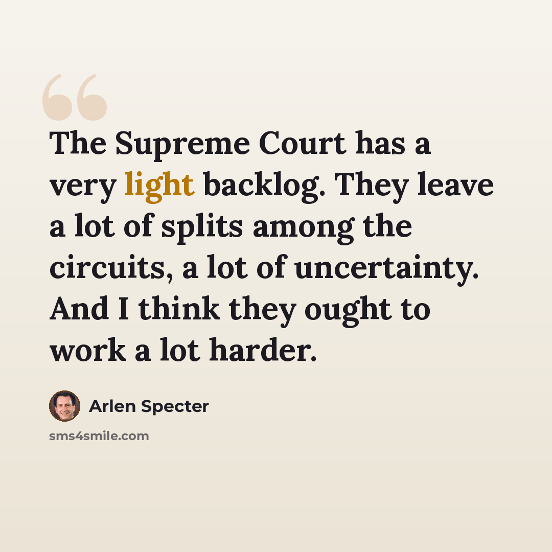 “The Supreme Court has a very light backlog. They leave a lot of splits among the circuits, a lot of uncertainty. And I think they ought to work a lot harder.” quote by Arlen Specter