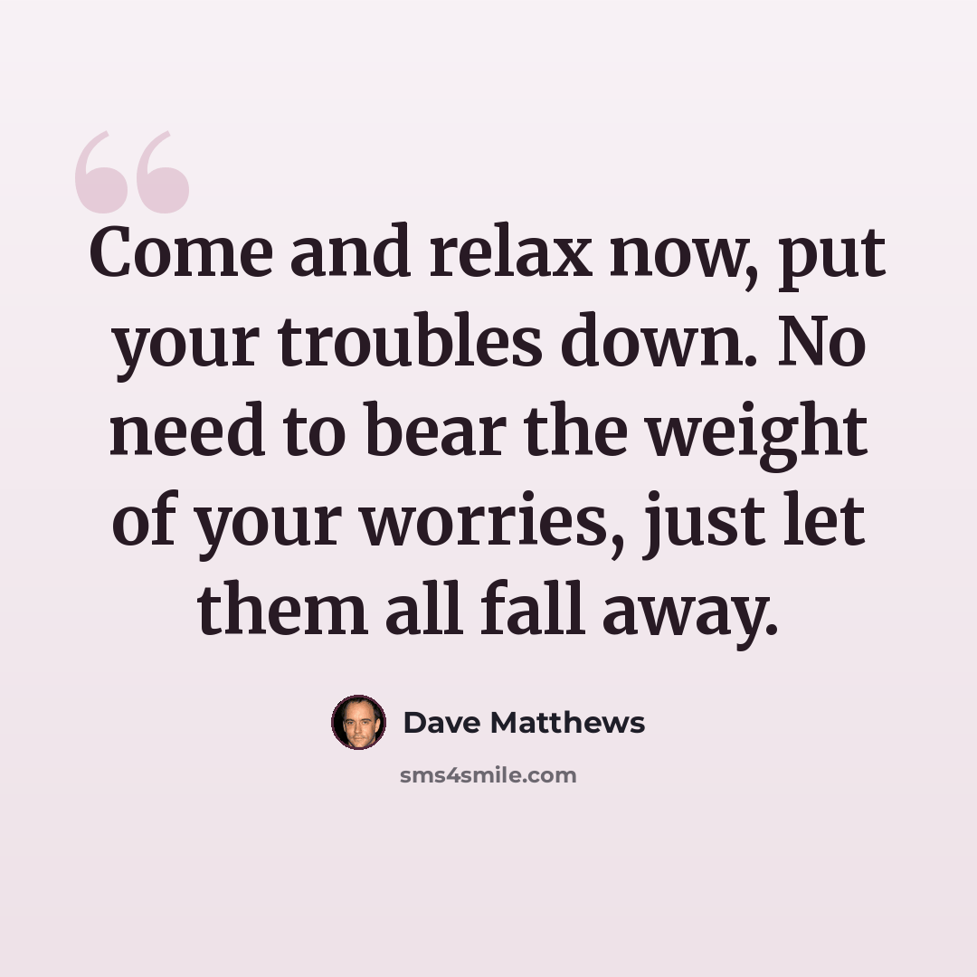 “Come and relax now, put your troubles down. No need to bear the weight of your worries, just let them all fall away.” quote by Dave Matthews