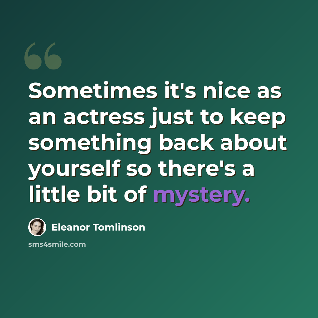 “Sometimes it's nice as an actress just to keep something back about yourself so there's a little bit of mystery.” quote by Eleanor Tomlinson