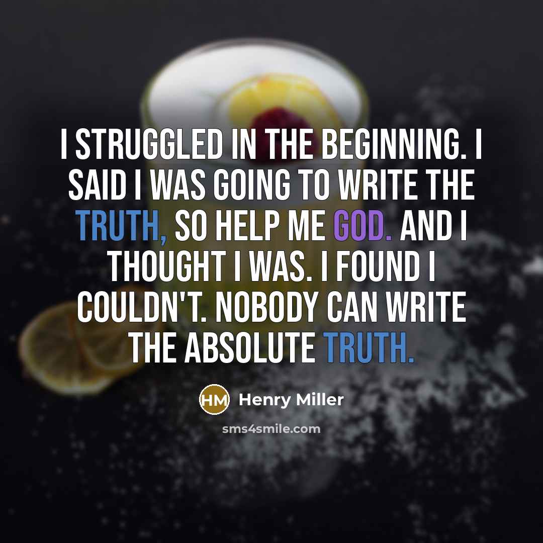 “I struggled in the beginning. I said I was going to write the truth, so help me God. And I thought I was. I found I couldn't. Nobody can write the absolute truth.” quote by Henry Miller