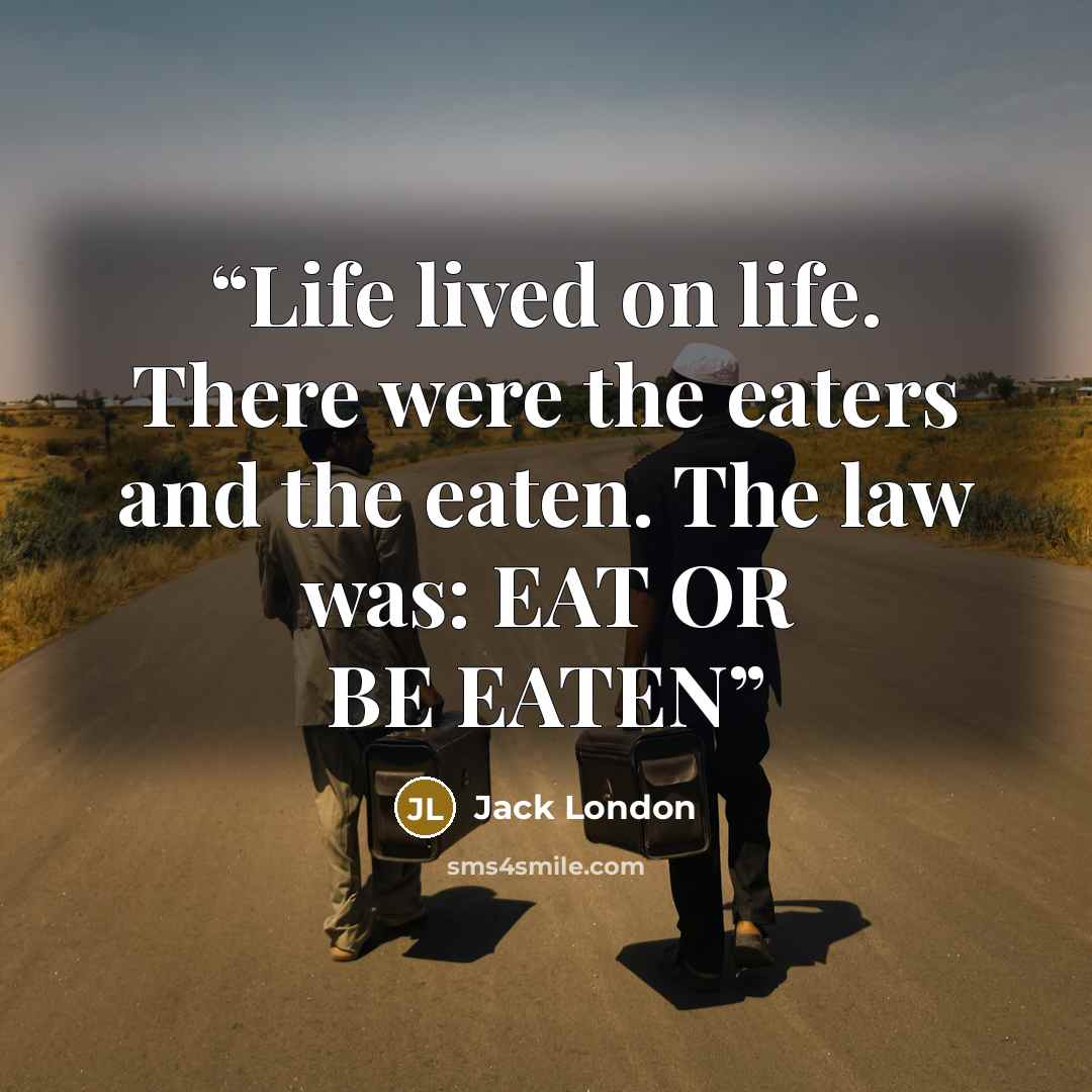 “Life lived on life. There were the eaters and the eaten. The law was: EAT OR BE EATEN” quote by Jack London