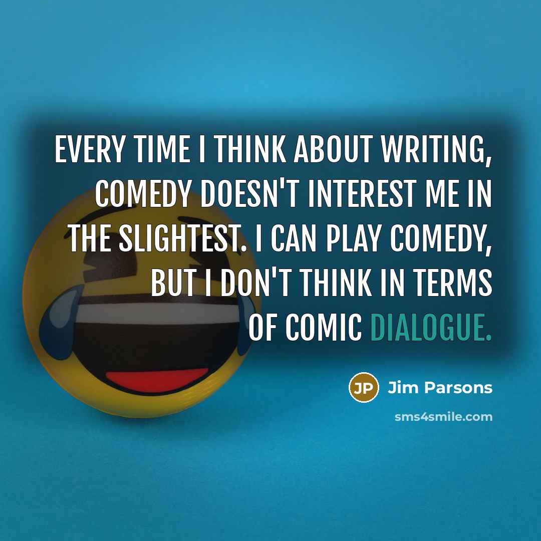 “Every time I think about writing, comedy doesn't interest me in the slightest. I can play comedy, but I don't think in terms of comic dialogue.” quote by Jim Parsons