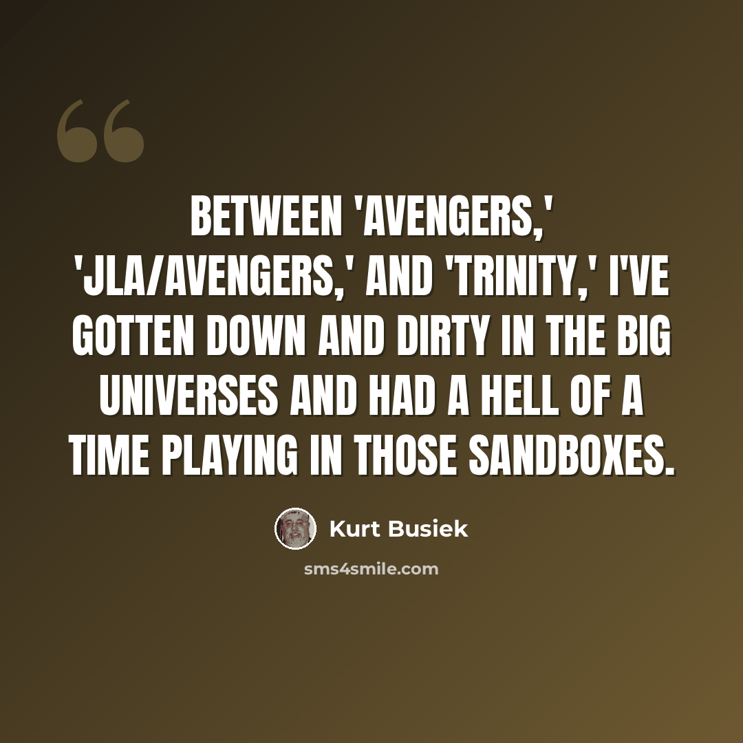“Between 'Avengers,' 'JLA/Avengers,' and 'Trinity,' I've gotten down and dirty in the big universes and had a hell of a time playing in those sandboxes.” quote by Kurt Busiek