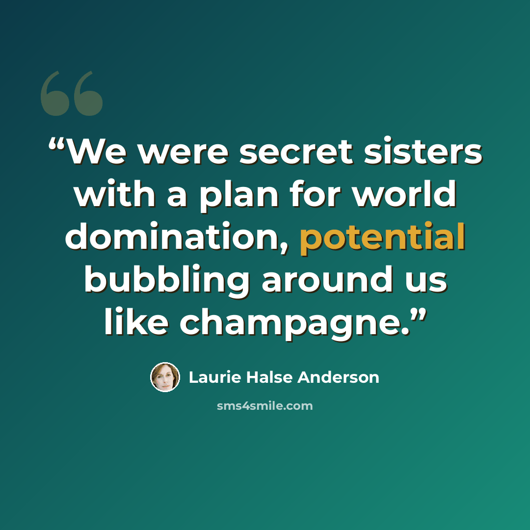 “We were secret sisters with a plan for world domination, potential bubbling around us like champagne.” quote by Laurie Halse Anderson