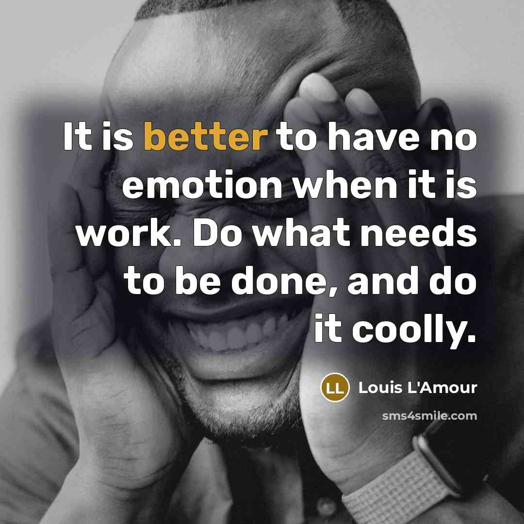 “It is better to have no emotion when it is work. Do what needs to be done, and do it coolly.” quote by Louis L'Amour