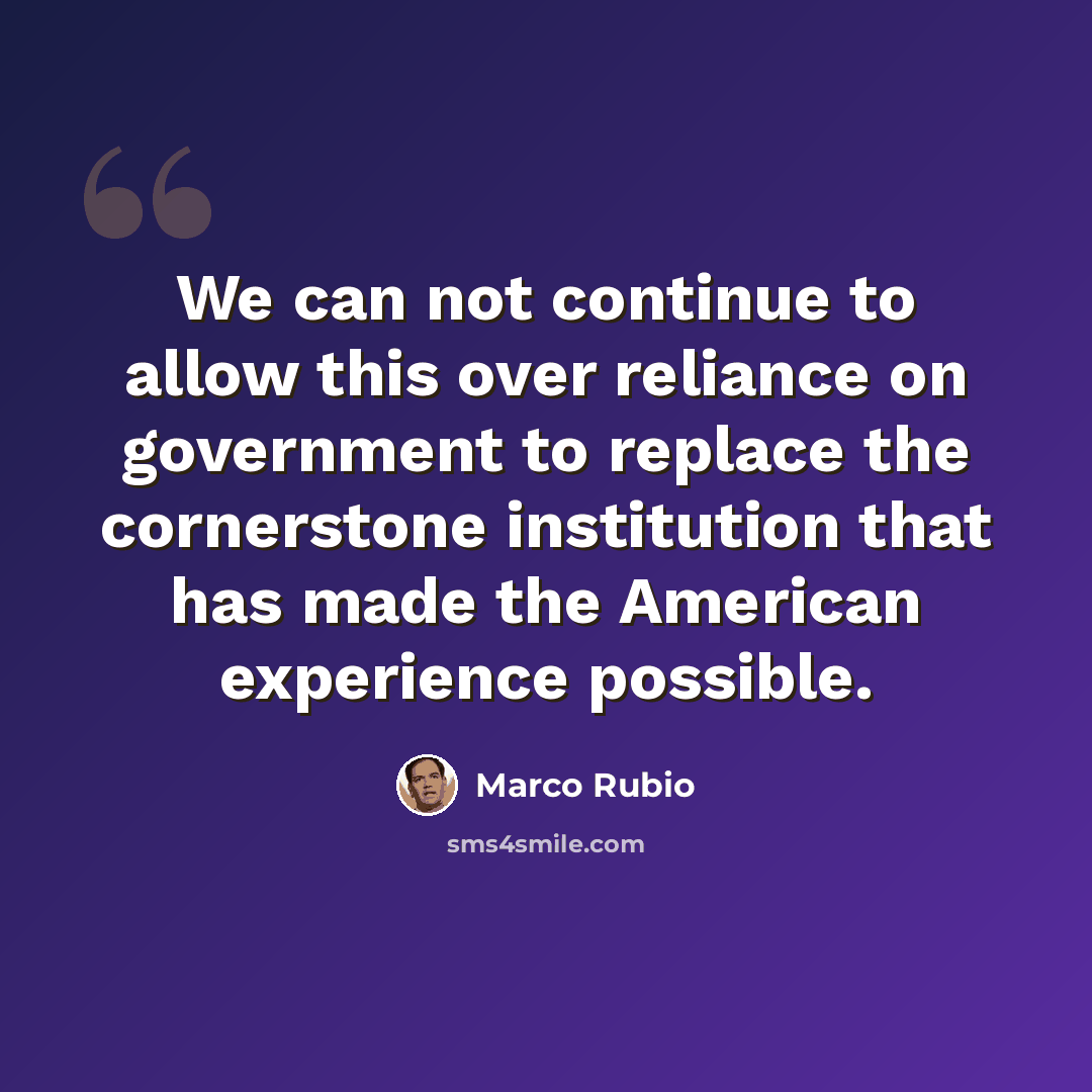 “We can not continue to allow this over reliance on government to replace the cornerstone institution that has made the American experience possible.” quote by Marco Rubio