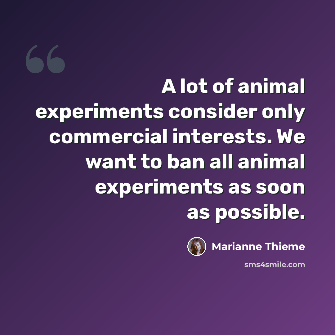 “A lot of animal experiments consider only commercial interests. We want to ban all animal experiments as soon as possible.” quote by Marianne Thieme