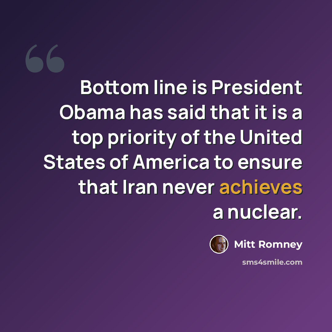 “Bottom line is President Obama has said that it is a top priority of the United States of America to ensure that Iran never achieves a nuclear.” quote by Mitt Romney