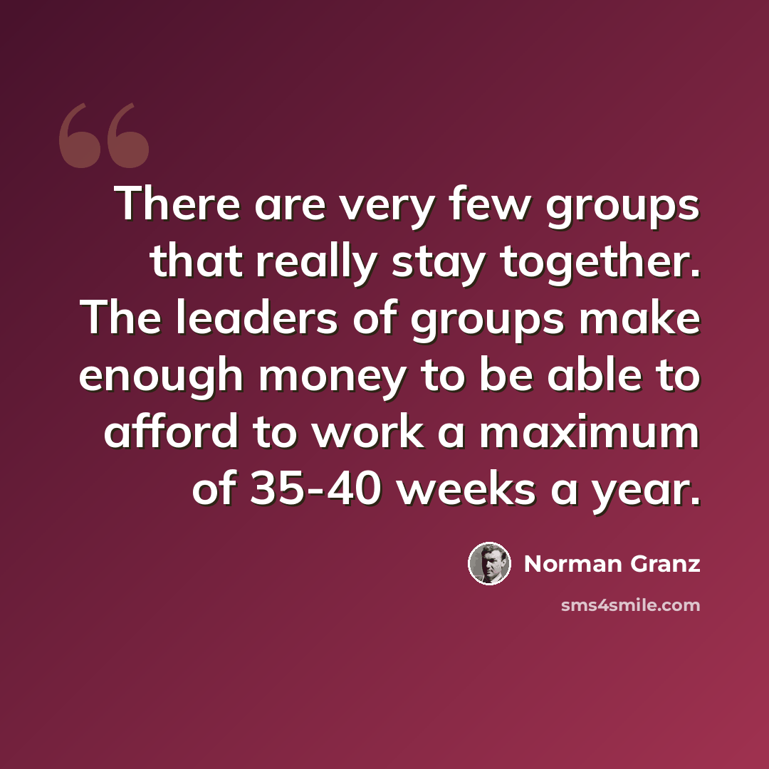 “There are very few groups that really stay together. The leaders of groups make enough money to be able to afford to work a maximum of 35-40 weeks a year.” quote by Norman Granz