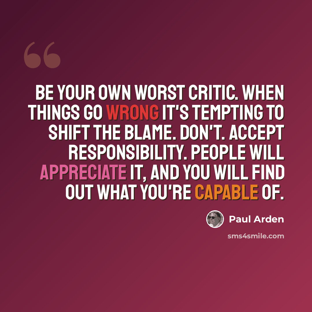 “Be your own worst critic. When things go wrong it's tempting to shift the blame. Don't. Accept responsibility. People will appreciate it, and you will find out what you're capable of.” quote by Paul Arden