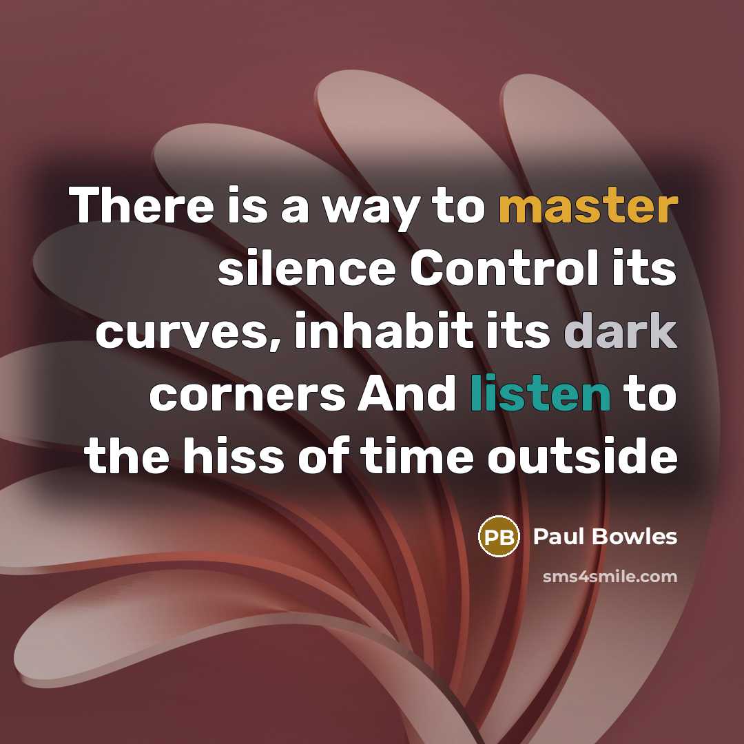 “There is a way to master silence Control its curves, inhabit its dark corners And listen to the hiss of time outside” quote by Paul Bowles