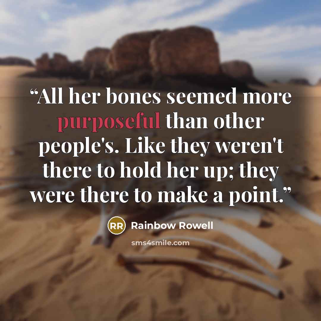 “All her bones seemed more purposeful than other people's. Like they weren't there to hold her up; they were there to make a point.” quote by Rainbow Rowell
