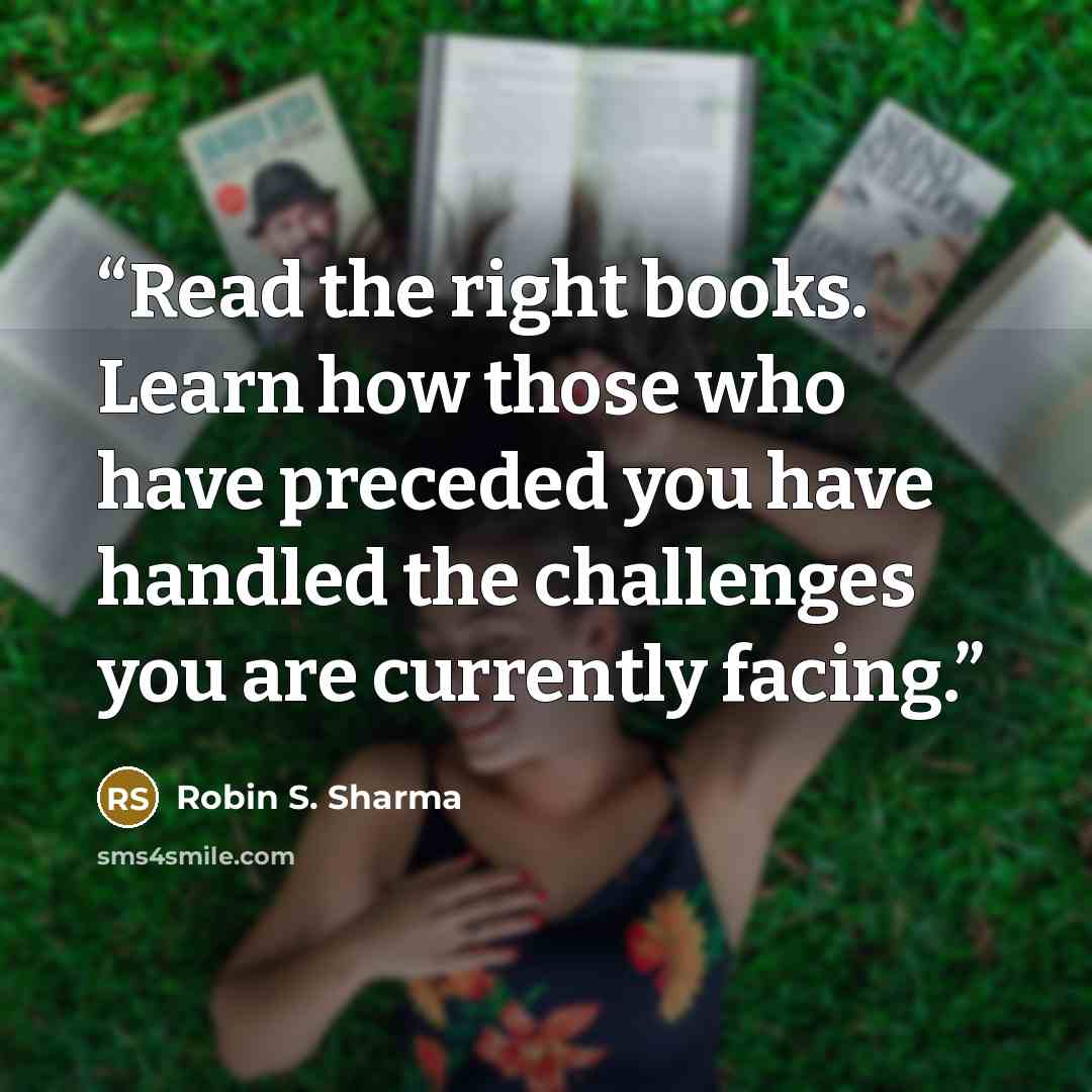 “Read the right books. Learn how those who have preceded you have handled the challenges you are currently facing.” quote by Robin S. Sharma