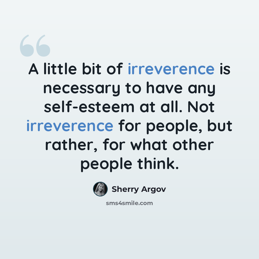 “A little bit of irreverence is necessary to have any self-esteem at all. Not irreverence for people, but rather, for what other people think.” quote by Sherry Argov
