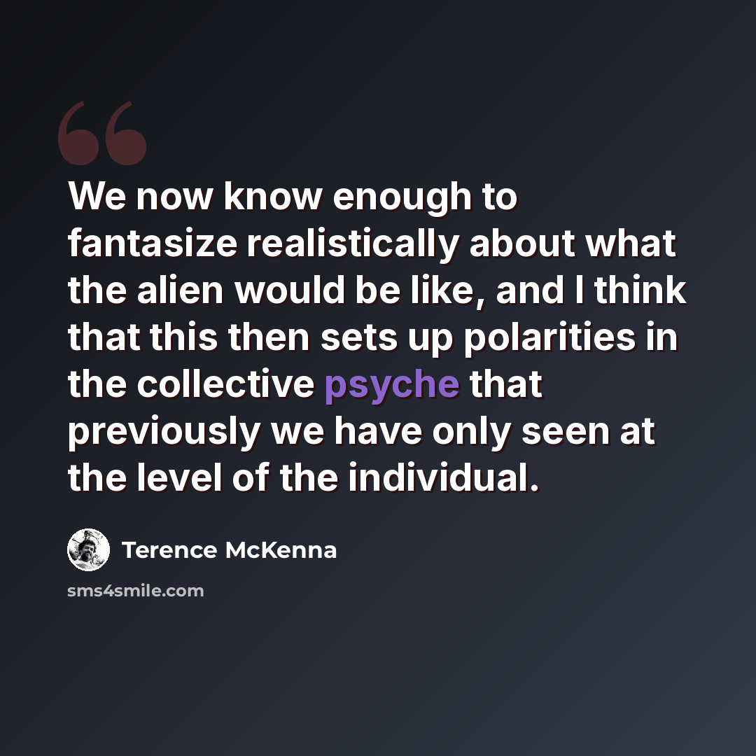 “We now know enough to fantasize realistically about what the alien would be like, and I think that this then sets up polarities in the collective psyche that previously we have only seen at the level of the individual.” quote by Terence McKenna