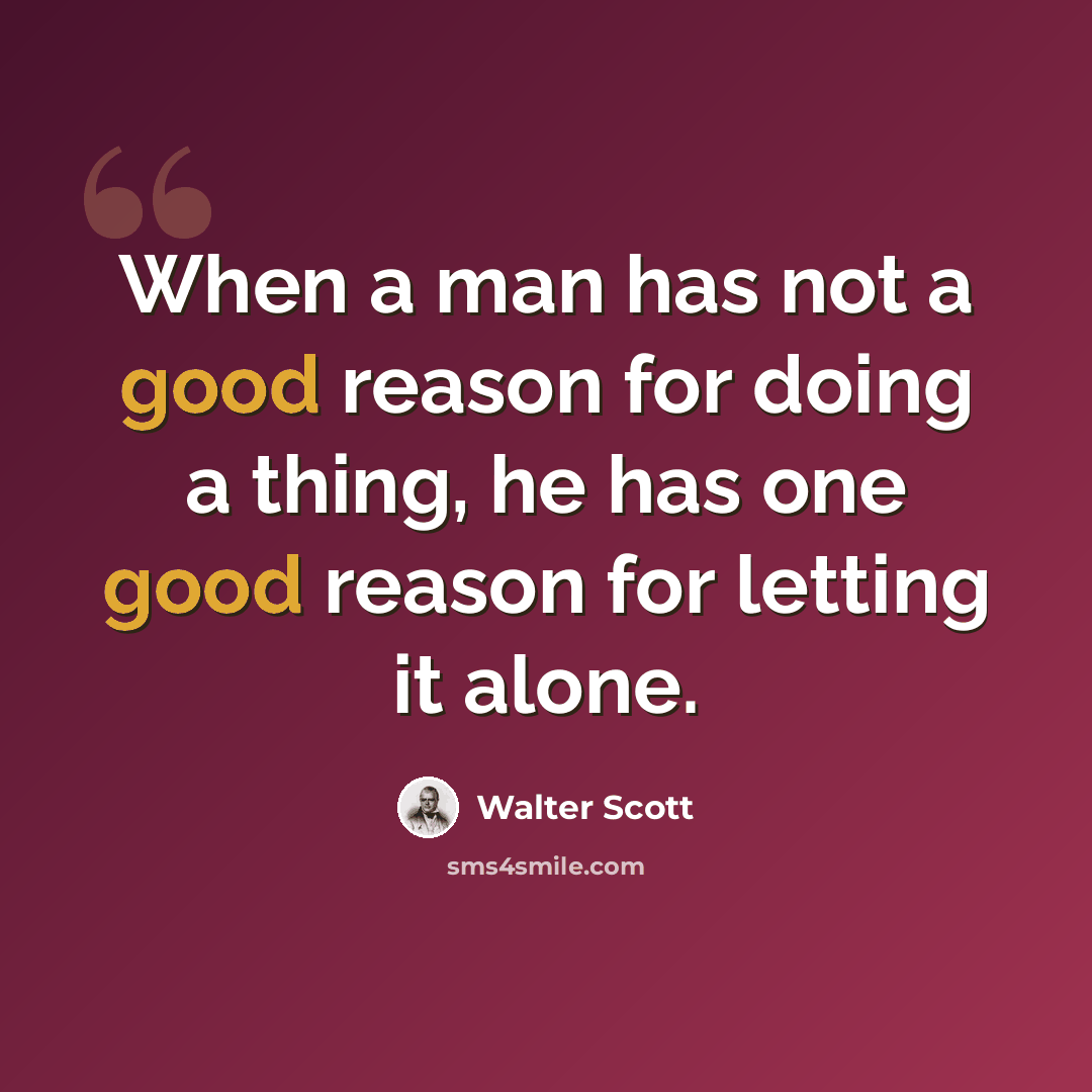 “When a man has not a good reason for doing a thing, he has one good reason for letting it alone.” quote by Walter Scott
