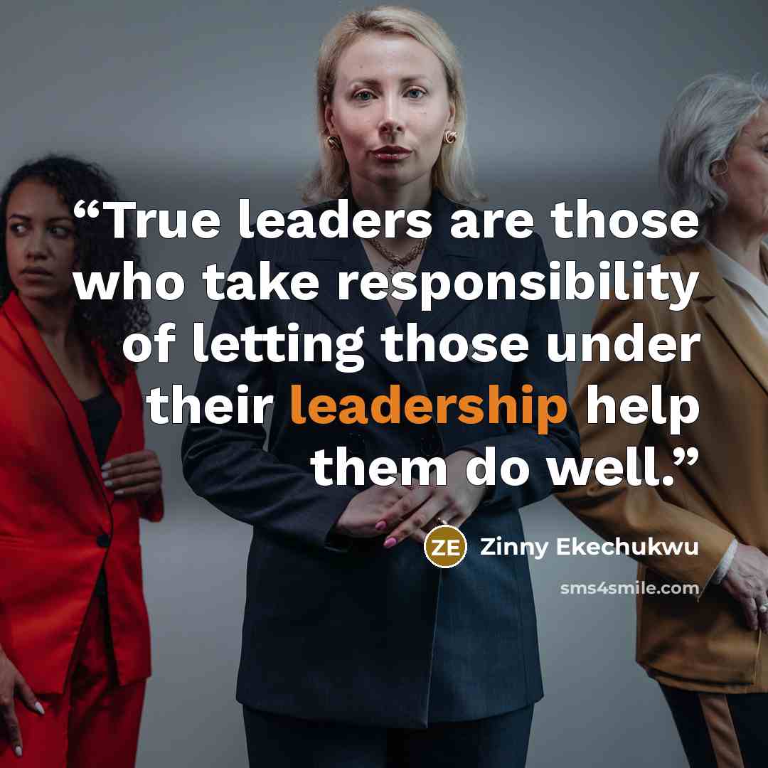“True leaders are those who take responsibility of letting those under their leadership help them do well.” quote by Zinny Ekechukwu